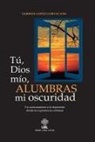 German Lopez-Cortacans - Tu, Dios mio, alumbras mi oscuridad: Un acercamiento a la depresion desde la experiencia cristiana