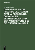 Ed. Robert Flegel - Drei Briefe an die Freunde deutscher Afrika-Forschung, colonialer Bestrebungen und der Ausbreitung des deutschen Handels