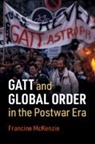 Francine McKenzie, Francine (University of Western Ontario) Mckenzie, McKenzie Francine - Gatt and Global Order in the Postwar Era