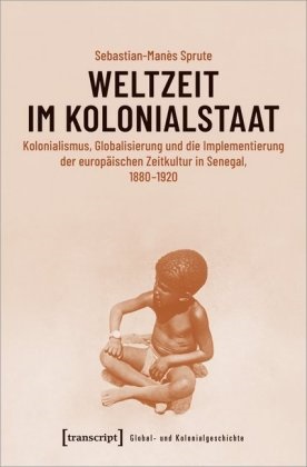 Sebastian-Manès Sprute - Weltzeit im Kolonialstaat - Kolonialismus, Globalisierung und die Implementierung der europäischen Zeitkultur in Senegal, 1880-1920
