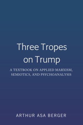 Arthur Asa Berger - Three Tropes on Trump - A Textbook on Applied Marxism, Semiotics, and Psychoanalysis
