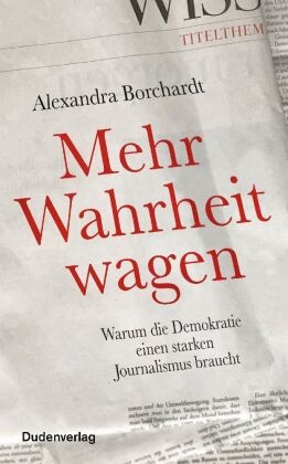 Alexandra Borchardt - Mehr Wahrheit wagen - Warum die Demokratie einen starken Journalismus braucht