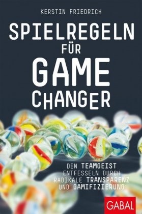 Kerstin Friedrich - Spielregeln für Game Changer - Den Teamgeist entfesseln durch radikale Transparenz und Gamifizierung