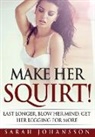Sarah Johansson - Make Her Squirt!: Last Longer, Blow Her Mind, Get Her Begging for More