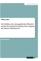 Tiffany Licker - Der Einfluss des demografischen Wandels auf die Personalentwicklung. Vom Umgang mit älteren Mitarbeitern