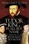 Margaret Scard - TUDOR KING IN ALL BUT NAME
