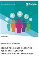 Florian König - Hegels Religionsphilosophie als Vermittlung von Theologie und Anthropologie. Der Geist Gottes im Menschen