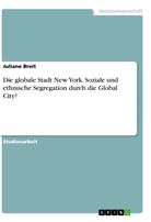 Juliane Breit - Die globale Stadt New York. Soziale und ethnische Segregation durch die Global City?