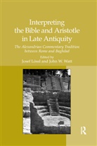 Josef Loessl, Josef Lössl, John W Watt, John W. Watt - Interpreting the Bible and Aristotle in Late Antiquity