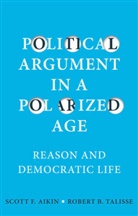Aikin, Scott Aikin, Scott F. Aikin, Scott F. Talisse Aikin, Robert B Talisse, Robert B. Talisse - Political Argument in a Polarized Age - Reason and Democratic Life