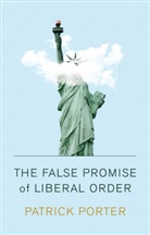 Porter, Patrick Porter - False Promise of Liberal Order Nostalgia, Delusion and the Rise of