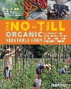 Daniel Mays - The No-Till Organic Vegetable Farm - How to Start and Run a Profitable Market Garden That Builds Health in Soil, Crops, and Communities
