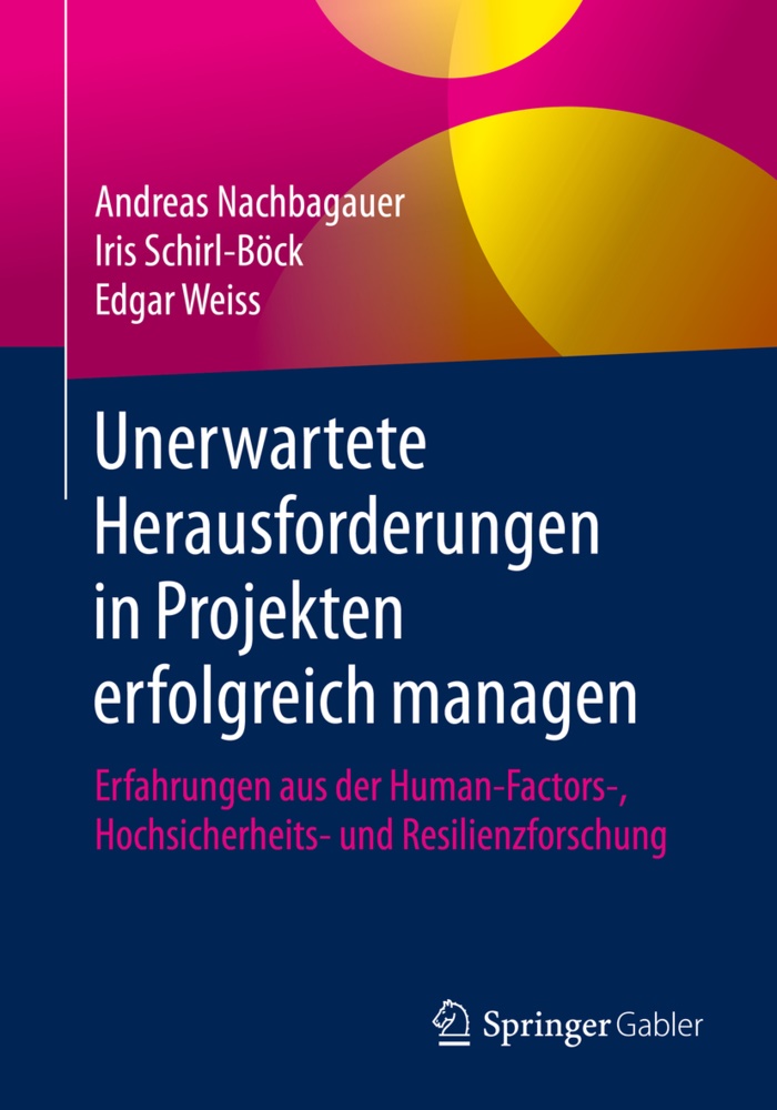 Andrea Nachbagauer, Andreas Nachbagauer, Iri Schirl-Bock, Iris Schirl-Bock, Iri Schirl-Böck, … - Unerwartete Herausforderungen in Projekten erfolgreich managen Erfahrungen aus der Human-Factors-, Hochsicherheits- und Resilienzforschung