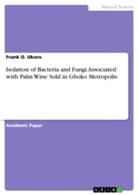 Frank O Ukoro, Frank O. Ukoro - Isolation of Bacteria and Fungi Associated with Palm Wine Sold in Gboko Metropolis