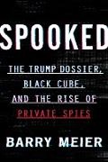 Barry Meier - Spooked - The Trump Dossier, Black Cube, and the Rise of Private Spies