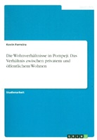 Kevin Ferreira - Die Wohnverhältnisse in Pompeji. Das Verhältnis zwischen privatem und öffentlichem Wohnen