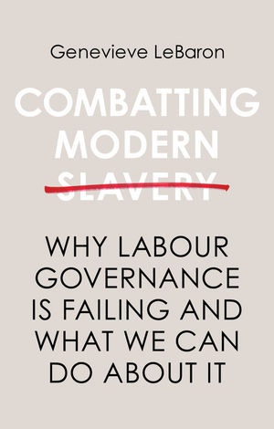 G Lebaron, Genevieve LeBaron - Combatting Modern Slavery - Why Labour Governance Is Failing and What We Can Do About It