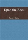 Aaron Clarke, Aaron J Clarke, Aaron J. Clarke - Upon the Rock
