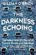 Dr Gillian O'Brien, Dr Gillian O''brien, Gillian O''brien - The Darkness Echoing - Exploring Ireland's Places of Famine, Death and Rebellion