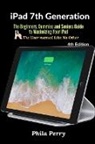 Phila Perry - iPad 7th Generation: The Beginners, Dummies and Seniors Guide to Maximizing Your iPad (The User Manual like No Other ) 4th Edition