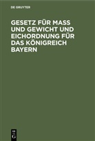 Degruyter - Gesetz für Maß und Gewicht und Eichordnung für das Königreich Bayern