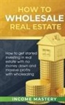 Income Mastery - How to Wholesale Real Estate