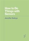 Jennifer Gabrys - How to Do Things With Sensors