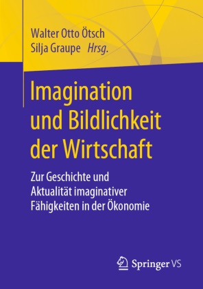 Graupe, Graupe, Silja Graupe, Walter Otto Ötsch, Walter-Ott Ötsch, … - Imagination und Bildlichkeit der Wirtschaft Zur Geschichte und Aktualität imaginativer Fähigkeiten in der Ökonomie