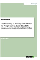 Michael Werner - Digitalisierung an Bildungseinrichtungen für Pflegeberufe in Deutschland. Der Umgang Lehrender mit digitalen Medien