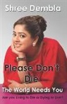 Shree Dembla - Please Don't Die: The World Needs You, Are you Living to Die or Dying to Live?
