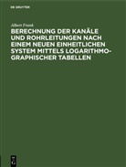 Albert Frank - Berechnung der Kanäle und Rohrleitungen nach einem neuen einheitlichen System mittels logarithmo-graphischer Tabellen