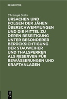 Christoph Seiler - Ursachen und Folgen der jähen Überschwemmungen und die Mittel zu deren Beseitigung unter besonderer Berücksichtigung der Stauweiher und Thalsperren als Reserven für Bewässerungen und Kraftanlagen