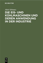 Alois Schwarz - Die Eis- und Kühlmaschinen und deren Anwendung in der Industrie