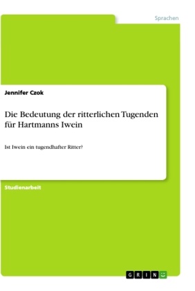 Jennifer Czok - Die Bedeutung der ritterlichen Tugenden für Hartmanns Iwein Ist Iwein ein tugendhafter Ritter?