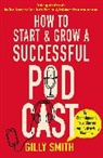 Gilly Smith, Smith Gilly - How to Start and Grow a Successful Podcast