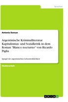 Antonia Dursun - Argentinische Kriminalliteratur. Kapitalismus- und Sozialkritik in dem Roman "Blanco nocturno" von Ricardo Piglia