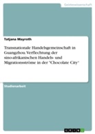 Tatjana Mayroth - Transnationale Handelsgemeinschaft in Guangzhou. Verflechtung der sino-afrikanischen Handels- und Migrationsströme in der "Chocolate City"