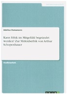 Adelisa Osmanovic - Kann Ethik im Mitgefühl begründet werden? Zur Mitleidsethik von Arthur Schopenhauer