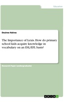 Desiree Halves - The Importance of Lexis. How do primary school kids acquire knowledge in vocabulary on an ESL/EFL basis?
