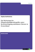 Stephan Bartholomes - Die Bedeutung des Pflegebedürftigkeitsbegriffes unter Berücksichtigung ambulanter Dienste in Deutschland