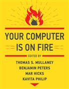 Mar Hicks, Thomas S Mullaney, Thomas S. Mullaney, Benjamin Peters, Kavita Philip, Mar Hicks... - Your Computer Is on Fire