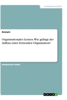 anonym, Anonymous - Organisationales Lernen. Wie gelingt der Aufbau einer lernenden Organisation?