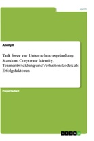 Anonym - Task force zur Unternehmensgründung. Standort, Corporate Identity, Teamentwicklung und Verhaltenskodex als Erfolgsfaktoren