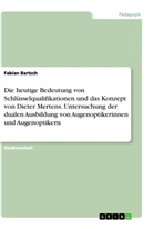 Fabian Bartsch - Die heutige Bedeutung von Schlüsselqualifikationen und das Konzept von Dieter Mertens. Untersuchung der dualen Ausbildung von Augenoptikerinnen und Augenoptikern