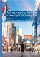 Xin Gu, Michae Kho Lim, Michael Kho Lim, Michael Kho Lim, Justin O'Connor - Re-Imagining Creative Cities in Twenty-First Century Asia