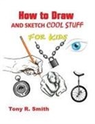 Tony R Smith - How to Draw and Sketch Cool Stuff for Kids