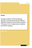 Anonym, Anonymous - Strategic Analysis of ThyssenKrupp Elevator. General Environment Analysis (PESTEL), Industry Environment Analysis (5-Forces), Core Competencies Analysis, and SWOT Analysis