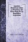 Antonio Cuyás Y Sampere - Apuntes Históricos Sobre La Provincia De Entre Rios En La República Argentina