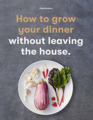 Claire Ratinon - How to Grow Your Dinner - Without Leaving the House