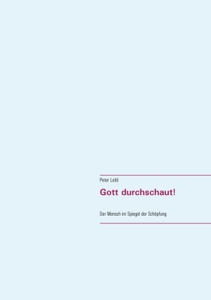 Peter Loibl - Gott durchschaut! Der Mensch im Spiegel der Schöpfung